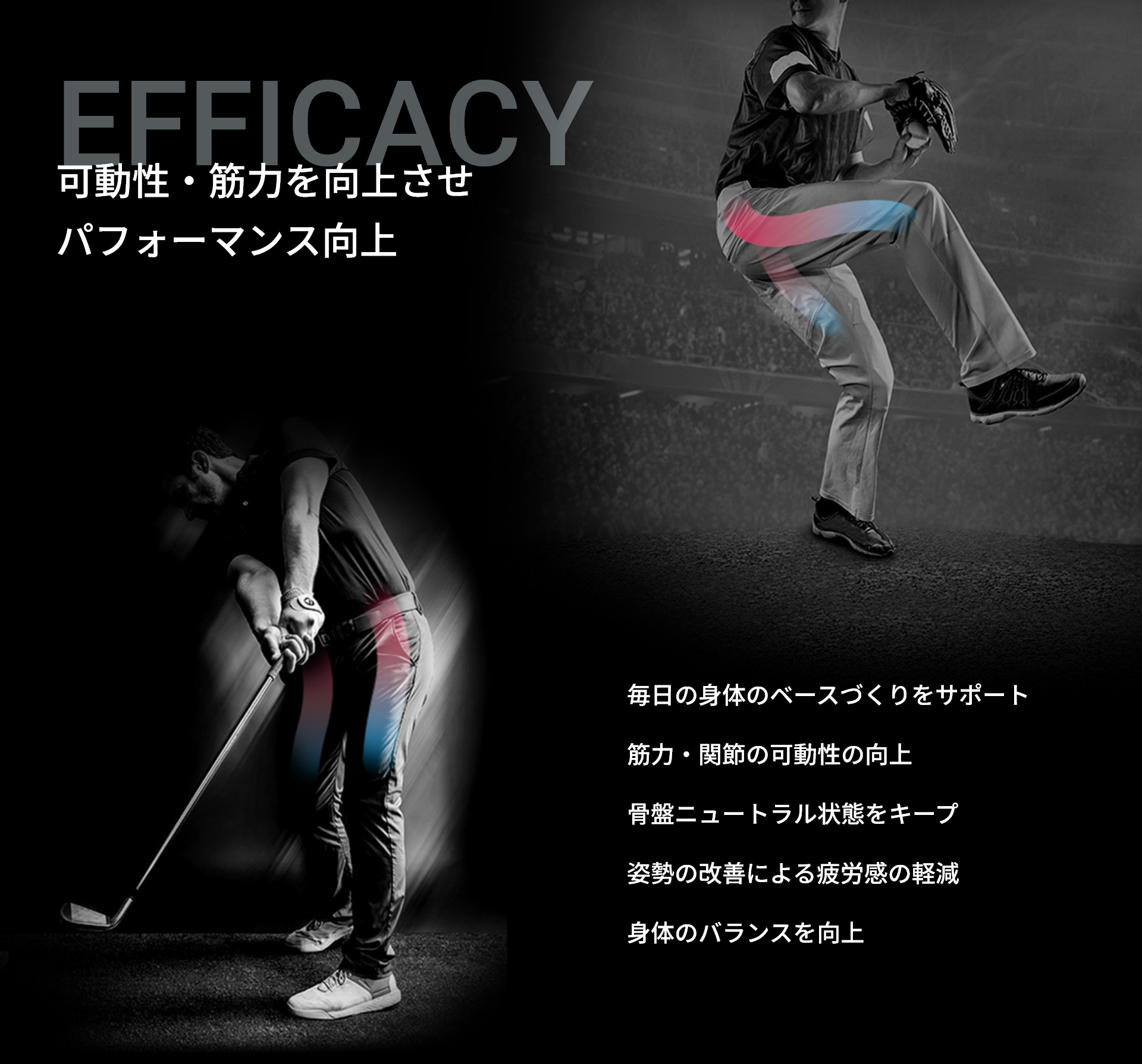可動性・筋力を向上させ パフォーマンス向上 毎日の身体のベースづくりをサポート 筋力・関節の可動性の向上 骨盤ニュートラル状態をキープ 姿勢の改善による疲労感の軽減 身体のバランスを向上