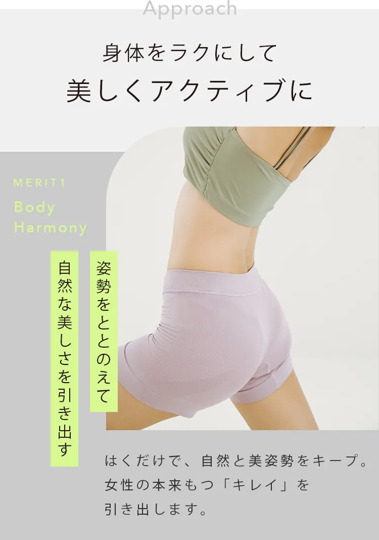 身体をラクにして美しくアクティブに MERIT1 Body Harmony 姿勢をととのえて自然な美しさを引き出す はくだけで、自然と美姿勢をキープ。女性の本来もつ「キレイ」を引き出します。