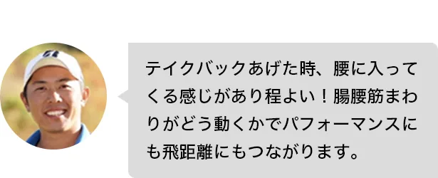 テイクバックあげた時、腰に入ってくる感じがあり程よい！腸腰筋まわりがどう動くかでパフォーマンスにも飛距離にもつながります。