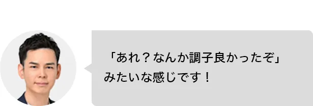 「あれ？なんか調子良かったぞ」みたいな感じです！