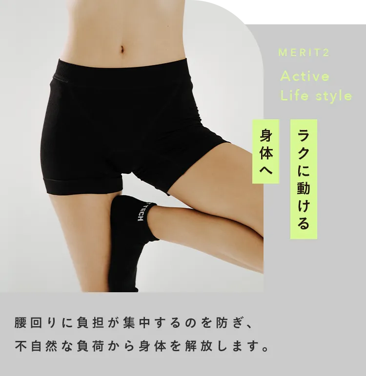 MERIT2 Active Life style 骨盤をととのえてラクに動ける身体へ はくだけで、骨盤を正しい位置へとサポート。腰回りに負担が集中するのを防ぎ、不自然な負荷から身体を解放します。