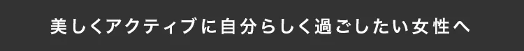 美しくアクティブに自分らしく過ごしたい女性へ