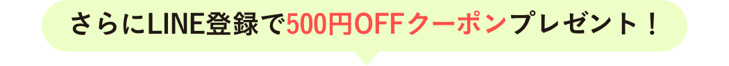 さらにLINE登録で500円OFFクーポンプレゼント！